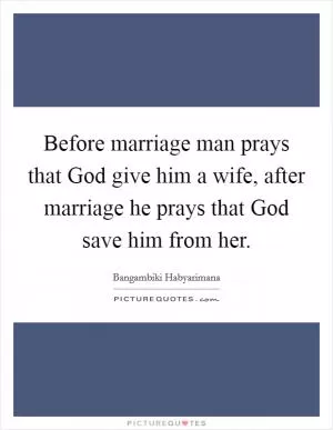 Before marriage man prays that God give him a wife, after marriage he prays that God save him from her Picture Quote #1