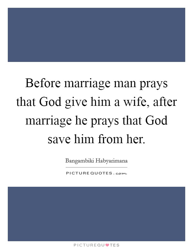 Before marriage man prays that God give him a wife, after marriage he prays that God save him from her. Picture Quote #1