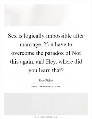 Sex is logically impossible after marriage. You have to overcome the paradox of Not this again, and Hey, where did you learn that? Picture Quote #1