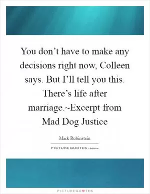 You don’t have to make any decisions right now, Colleen says. But I’ll tell you this. There’s life after marriage.~Excerpt from Mad Dog Justice Picture Quote #1