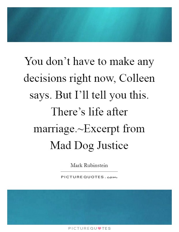 You don't have to make any decisions right now, Colleen says. But I'll tell you this. There's life after marriage.~Excerpt from Mad Dog Justice Picture Quote #1