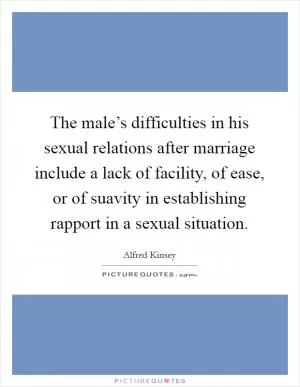 The male’s difficulties in his sexual relations after marriage include a lack of facility, of ease, or of suavity in establishing rapport in a sexual situation Picture Quote #1