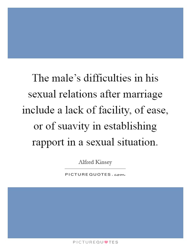 The male's difficulties in his sexual relations after marriage include a lack of facility, of ease, or of suavity in establishing rapport in a sexual situation. Picture Quote #1