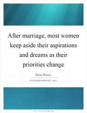 After marriage, most women keep aside their aspirations and dreams as their priorities change Picture Quote #1