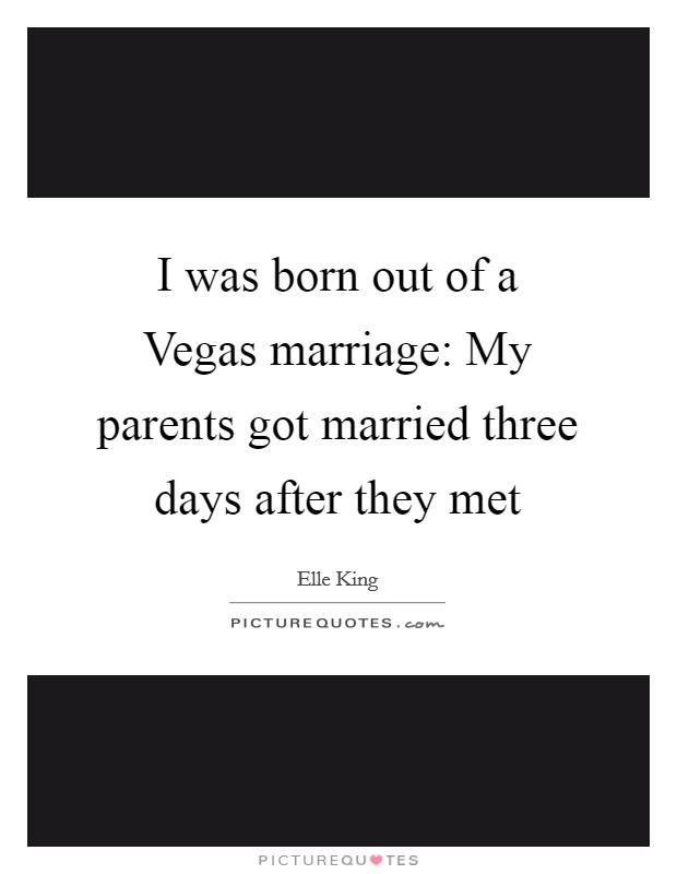 I was born out of a Vegas marriage: My parents got married three days after they met Picture Quote #1
