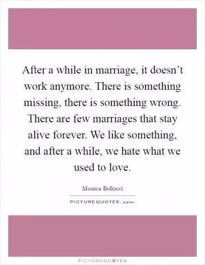 After a while in marriage, it doesn’t work anymore. There is something missing, there is something wrong. There are few marriages that stay alive forever. We like something, and after a while, we hate what we used to love Picture Quote #1