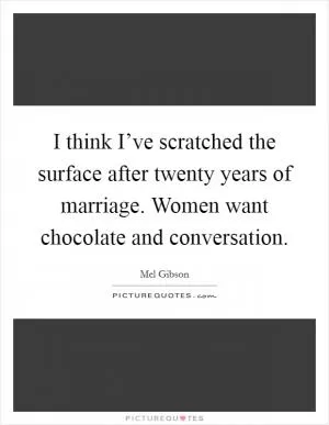I think I’ve scratched the surface after twenty years of marriage. Women want chocolate and conversation Picture Quote #1