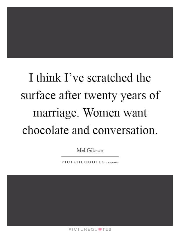 I think I've scratched the surface after twenty years of marriage. Women want chocolate and conversation. Picture Quote #1