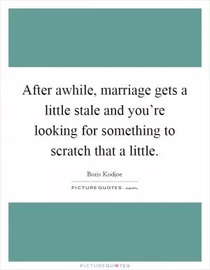 After awhile, marriage gets a little stale and you’re looking for something to scratch that a little Picture Quote #1