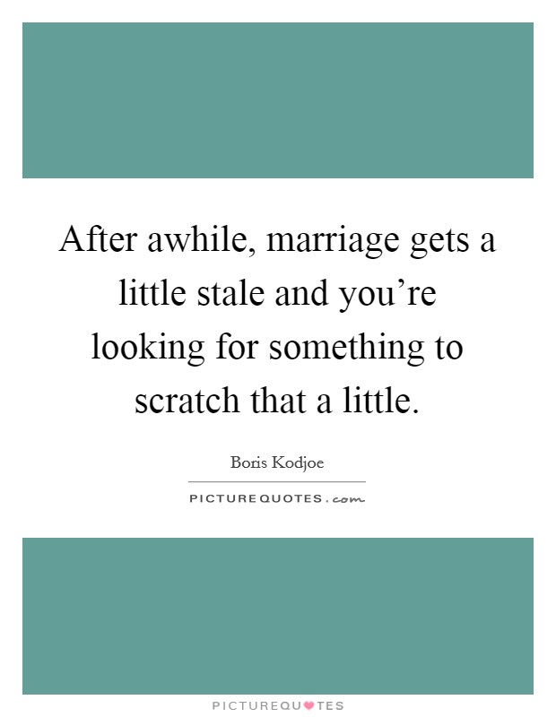 After awhile, marriage gets a little stale and you're looking for something to scratch that a little. Picture Quote #1