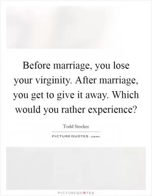 Before marriage, you lose your virginity. After marriage, you get to give it away. Which would you rather experience? Picture Quote #1