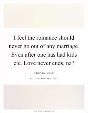 I feel the romance should never go out of any marriage. Even after one has had kids etc. Love never ends, na? Picture Quote #1