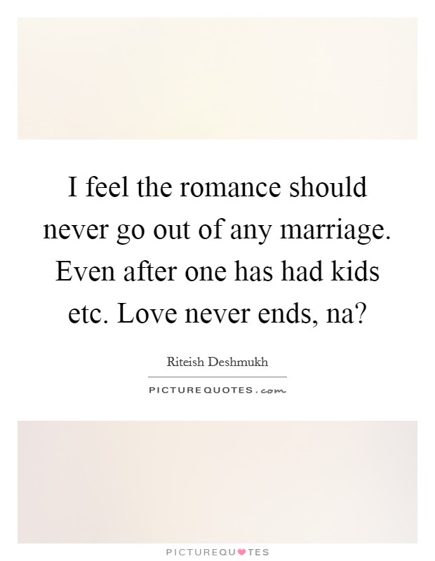 I feel the romance should never go out of any marriage. Even after one has had kids etc. Love never ends, na? Picture Quote #1