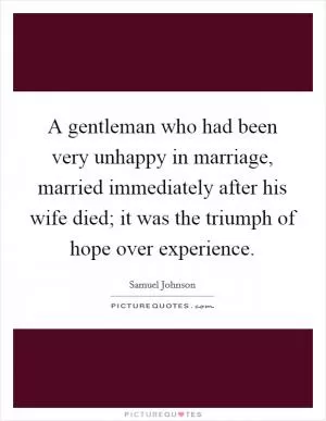 A gentleman who had been very unhappy in marriage, married immediately after his wife died; it was the triumph of hope over experience Picture Quote #1