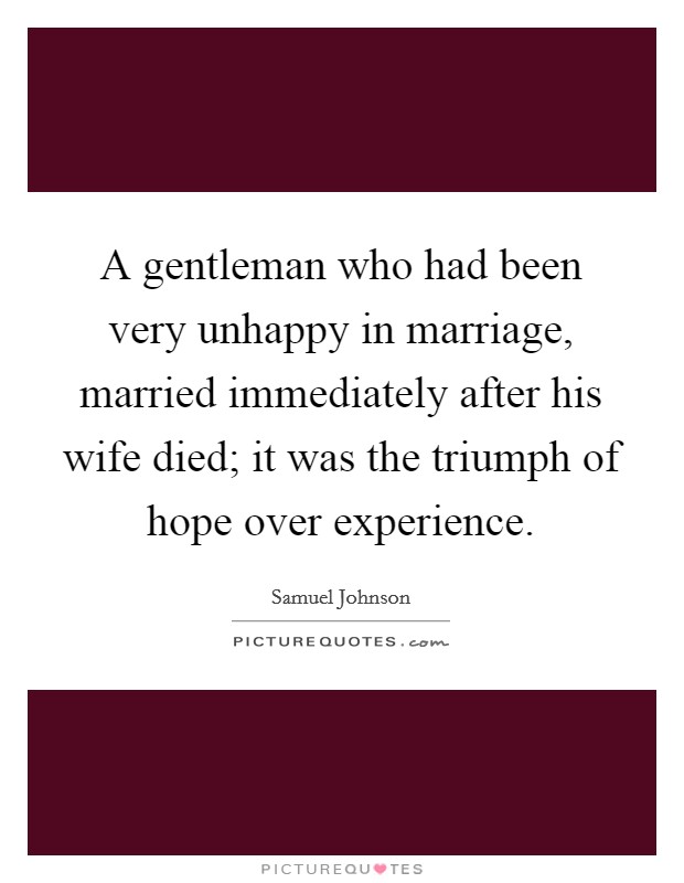 A gentleman who had been very unhappy in marriage, married immediately after his wife died; it was the triumph of hope over experience. Picture Quote #1