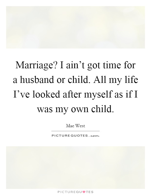 Marriage? I ain't got time for a husband or child. All my life I've looked after myself as if I was my own child. Picture Quote #1
