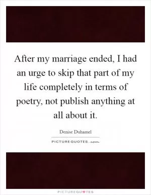 After my marriage ended, I had an urge to skip that part of my life completely in terms of poetry, not publish anything at all about it Picture Quote #1