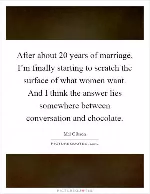 After about 20 years of marriage, I’m finally starting to scratch the surface of what women want. And I think the answer lies somewhere between conversation and chocolate Picture Quote #1