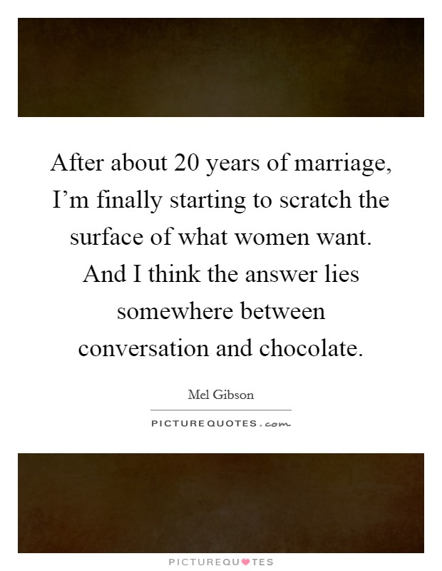 After about 20 years of marriage, I'm finally starting to scratch the surface of what women want. And I think the answer lies somewhere between conversation and chocolate. Picture Quote #1