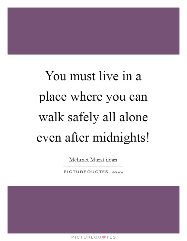 You must live in a place where you can walk safely all alone even after midnights! Picture Quote #1