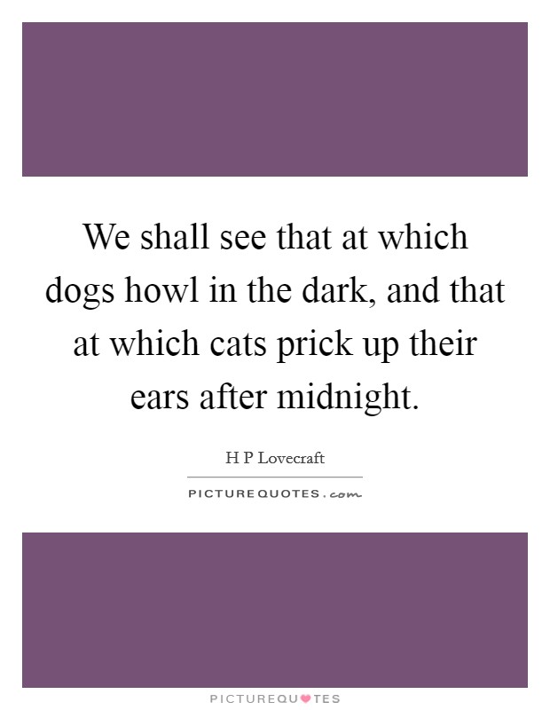 We shall see that at which dogs howl in the dark, and that at which cats prick up their ears after midnight. Picture Quote #1