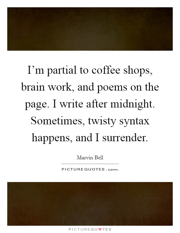 I'm partial to coffee shops, brain work, and poems on the page. I write after midnight. Sometimes, twisty syntax happens, and I surrender. Picture Quote #1