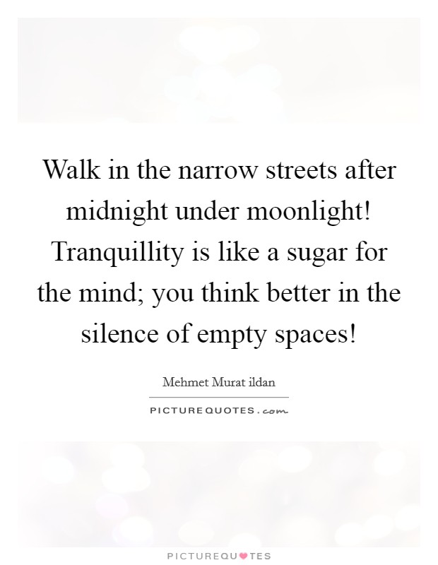 Walk in the narrow streets after midnight under moonlight! Tranquillity is like a sugar for the mind; you think better in the silence of empty spaces! Picture Quote #1