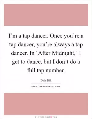 I’m a tap dancer. Once you’re a tap dancer, you’re always a tap dancer. In ‘After Midnight,’ I get to dance, but I don’t do a full tap number Picture Quote #1