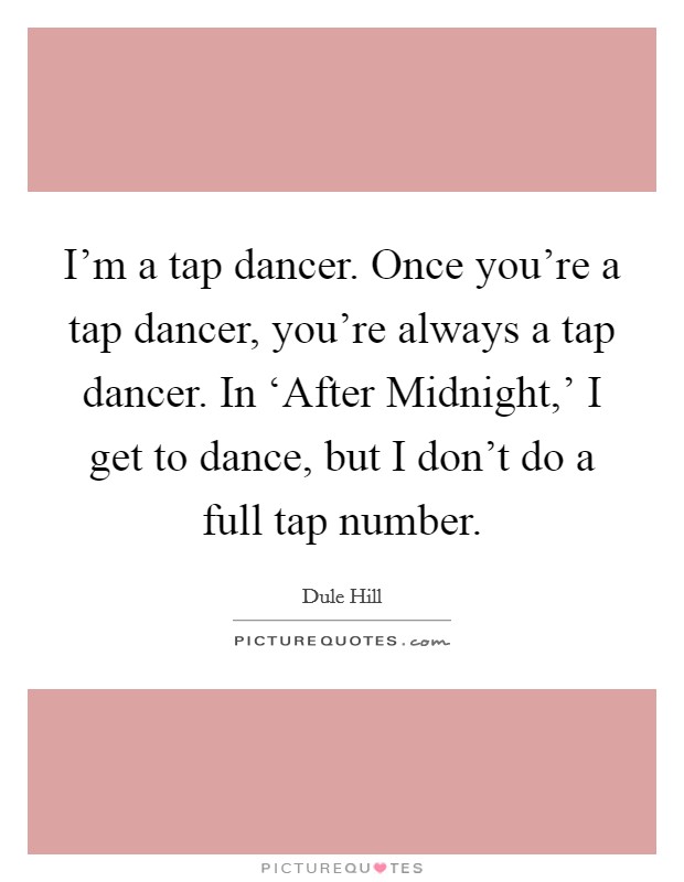 I'm a tap dancer. Once you're a tap dancer, you're always a tap dancer. In ‘After Midnight,' I get to dance, but I don't do a full tap number. Picture Quote #1