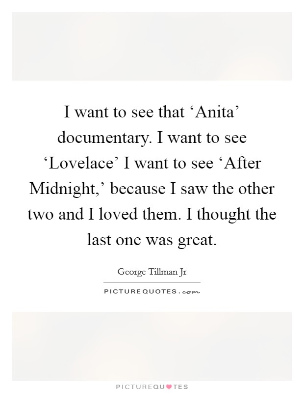 I want to see that ‘Anita' documentary. I want to see ‘Lovelace' I want to see ‘After Midnight,' because I saw the other two and I loved them. I thought the last one was great. Picture Quote #1