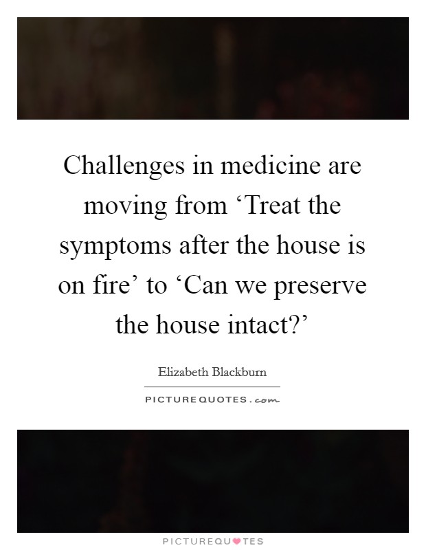 Challenges in medicine are moving from ‘Treat the symptoms after the house is on fire' to ‘Can we preserve the house intact?' Picture Quote #1