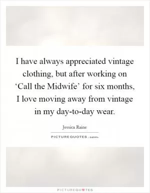I have always appreciated vintage clothing, but after working on ‘Call the Midwife’ for six months, I love moving away from vintage in my day-to-day wear Picture Quote #1