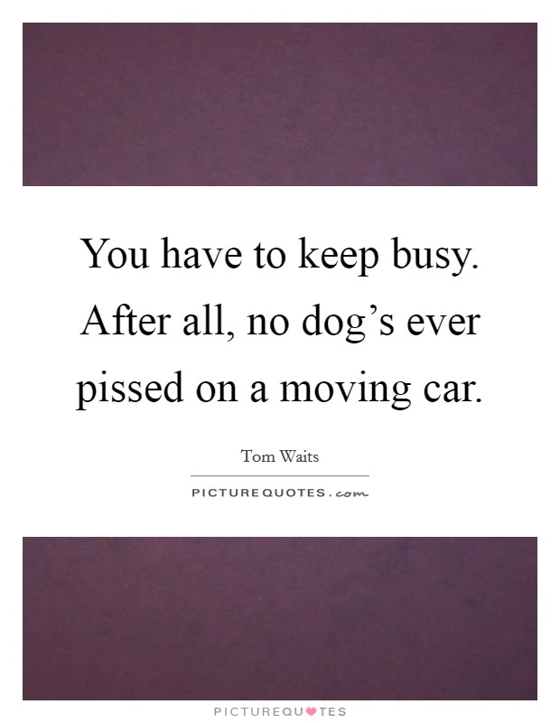 You have to keep busy. After all, no dog's ever pissed on a moving car. Picture Quote #1