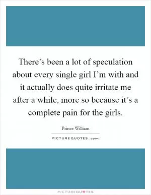 There’s been a lot of speculation about every single girl I’m with and it actually does quite irritate me after a while, more so because it’s a complete pain for the girls Picture Quote #1