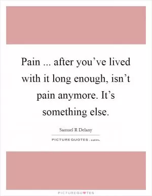 Pain ... after you’ve lived with it long enough, isn’t pain anymore. It’s something else Picture Quote #1