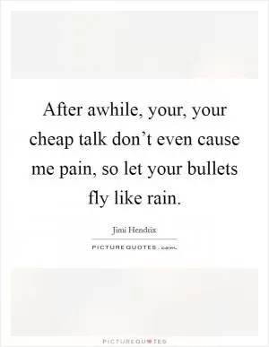 After awhile, your, your cheap talk don’t even cause me pain, so let your bullets fly like rain Picture Quote #1
