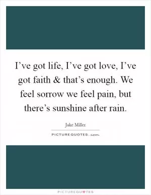 I’ve got life, I’ve got love, I’ve got faith and that’s enough. We feel sorrow we feel pain, but there’s sunshine after rain Picture Quote #1