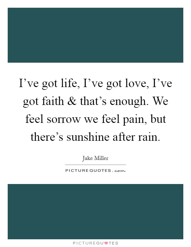 I've got life, I've got love, I've got faith and that's enough. We feel sorrow we feel pain, but there's sunshine after rain. Picture Quote #1
