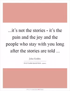 ...it’s not the stories - it’s the pain and the joy and the people who stay with you long after the stories are told  Picture Quote #1