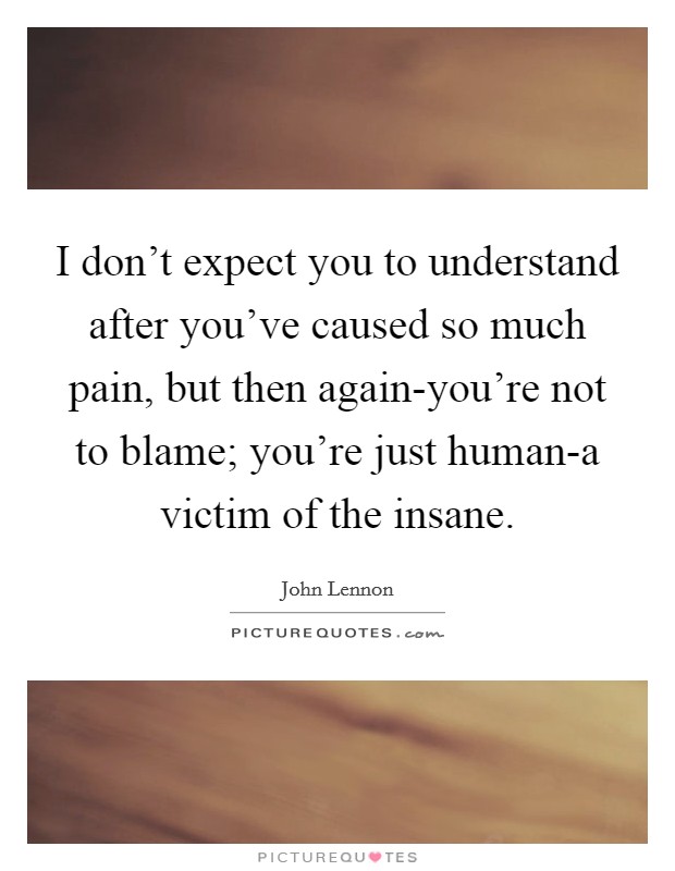 I don't expect you to understand after you've caused so much pain, but then again-you're not to blame; you're just human-a victim of the insane. Picture Quote #1