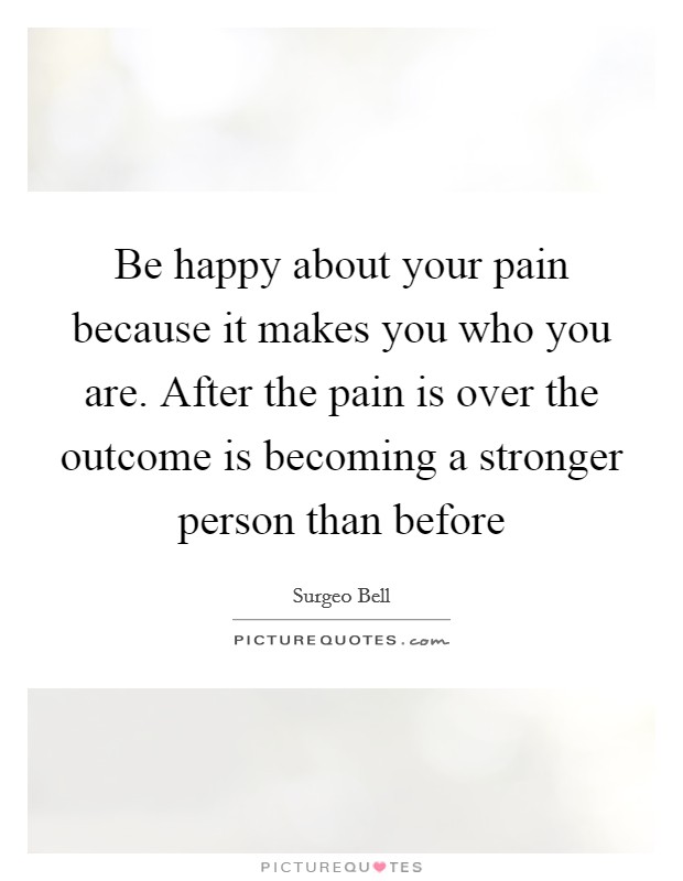 Be happy about your pain because it makes you who you are. After the pain is over the outcome is becoming a stronger person than before Picture Quote #1