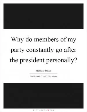 Why do members of my party constantly go after the president personally? Picture Quote #1