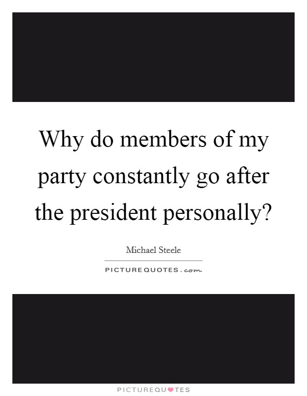 Why do members of my party constantly go after the president personally? Picture Quote #1