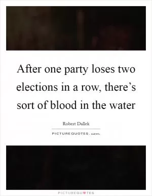 After one party loses two elections in a row, there’s sort of blood in the water Picture Quote #1