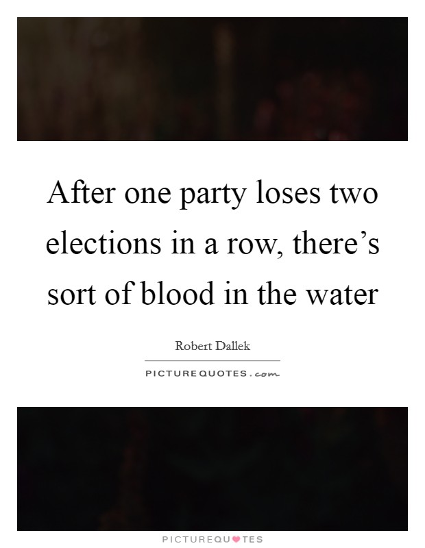 After one party loses two elections in a row, there's sort of blood in the water Picture Quote #1