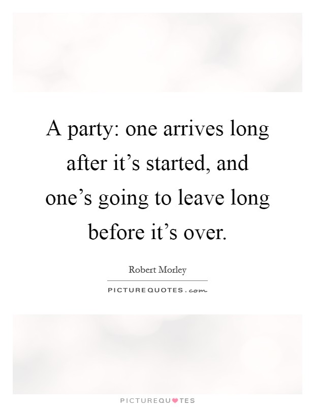 A party: one arrives long after it's started, and one's going to leave long before it's over. Picture Quote #1