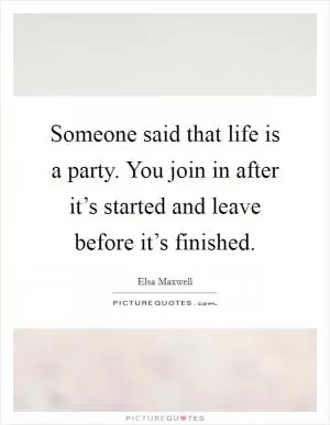 Someone said that life is a party. You join in after it’s started and leave before it’s finished Picture Quote #1