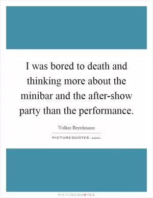 I was bored to death and thinking more about the minibar and the after-show party than the performance Picture Quote #1