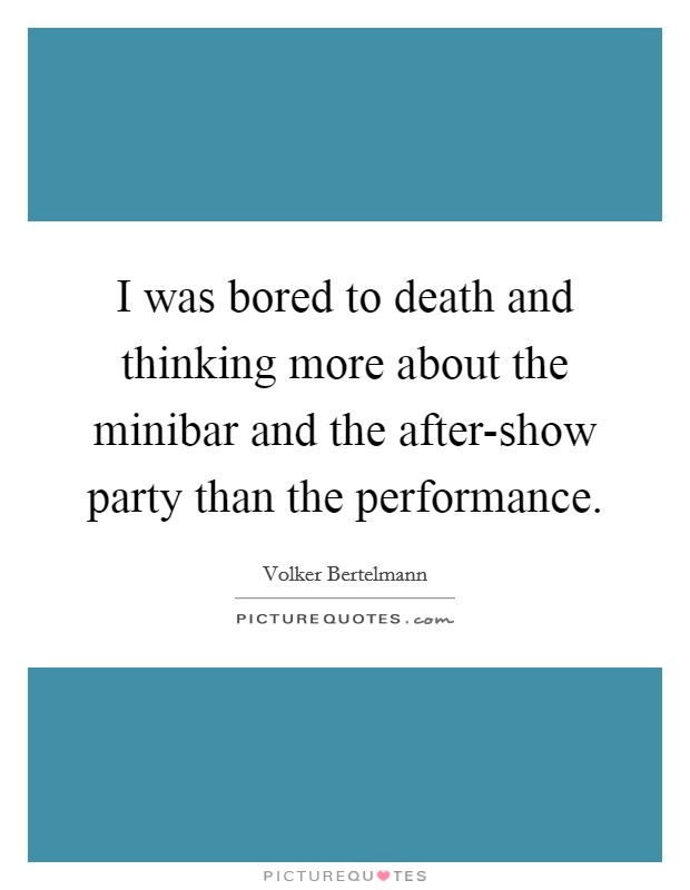I was bored to death and thinking more about the minibar and the after-show party than the performance. Picture Quote #1