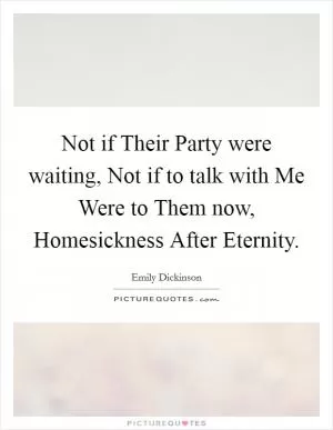 Not if Their Party were waiting, Not if to talk with Me Were to Them now, Homesickness After Eternity Picture Quote #1